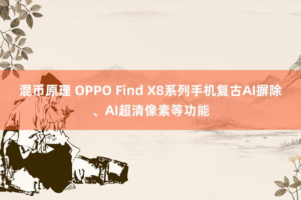 混币原理 OPPO Find X8系列手机复古AI摒除、AI超清像素等功能