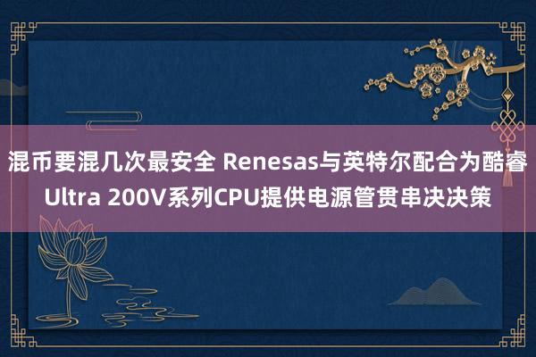 混币要混几次最安全 Renesas与英特尔配合为酷睿Ultra 200V系列CPU提供电源管贯串决决策