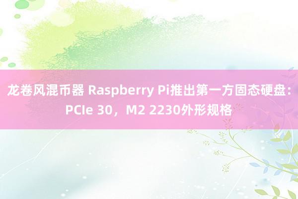 龙卷风混币器 Raspberry Pi推出第一方固态硬盘：PCIe 30，M2 2230外形规格